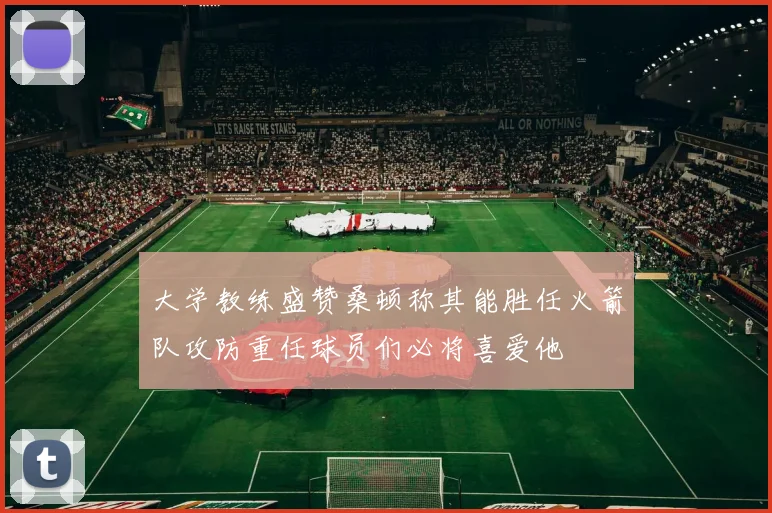 大学教练盛赞桑顿称其能胜任火箭队攻防重任球员们必将喜爱他
