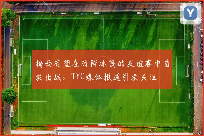 梅西有望在对阵冰岛的友谊赛中首发出战，TYC媒体报道引发关注