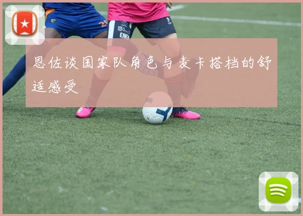 恩佐谈国家队角色与麦卡搭档的舒适感受