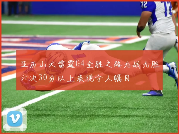 亚历山大雷霆G4全胜之路九战九胜六次30分以上表现令人瞩目