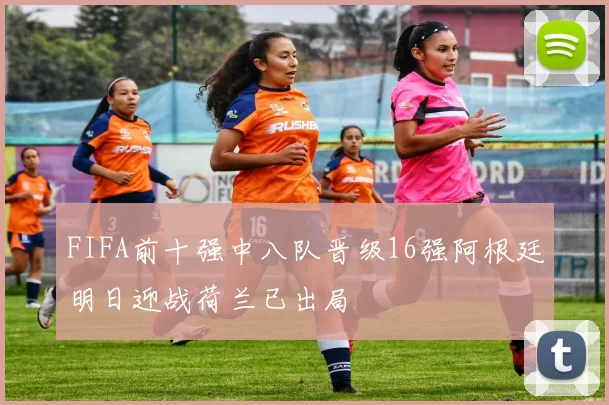 FIFA前十强中八队晋级16强阿根廷明日迎战荷兰已出局