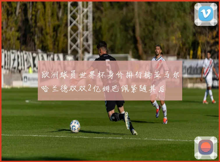 欧洲球员世界杯身价排行榜亚马尔哈兰德双双2亿姆巴佩紧随其后