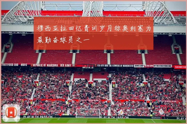 穆西亚拉回忆青训岁月称奥利塞为最勤奋球员之一