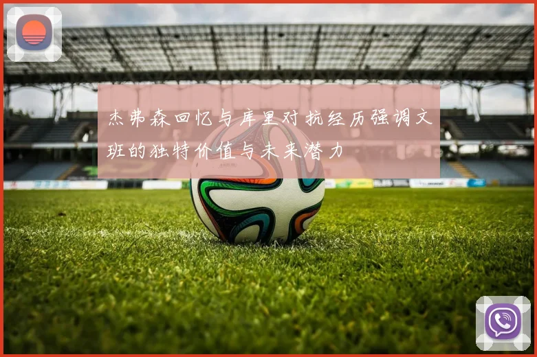 杰弗森回忆与库里对抗经历强调文班的独特价值与未来潜力