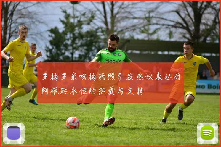 罗梅罗亲吻梅西照引发热议表达对阿根廷永恒的热爱与支持