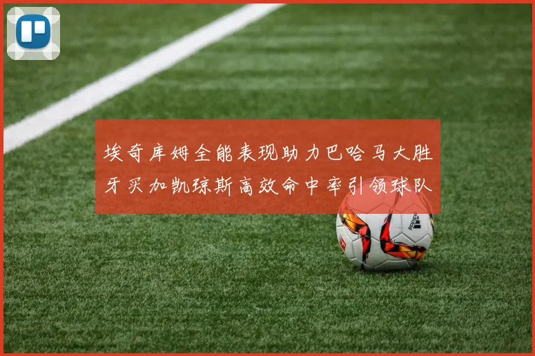 埃奇库姆全能表现助力巴哈马大胜牙买加凯琼斯高效命中率引领球队胜利