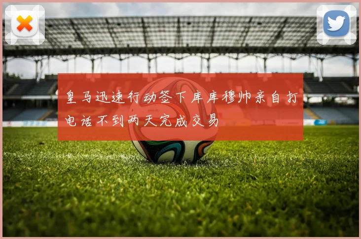 皇马迅速行动签下库库穆帅亲自打电话不到两天完成交易