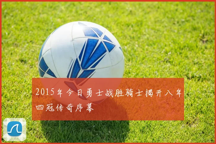 2015年今日勇士战胜骑士揭开八年四冠传奇序幕