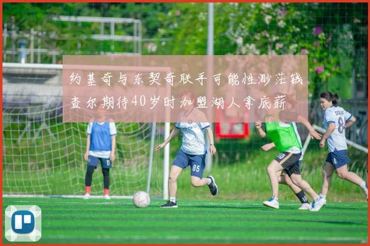约基奇与东契奇联手可能性渺茫钱查尔期待40岁时加盟湖人拿底薪